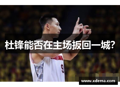 杜锋能否在主场扳回一城？