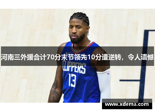 河南三外援合计70分末节领先10分遭逆转，令人遗憾